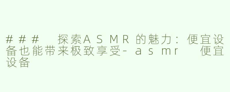### 探索ASMR的魅力：便宜设备也能带来极致享受-asmr 便宜设备