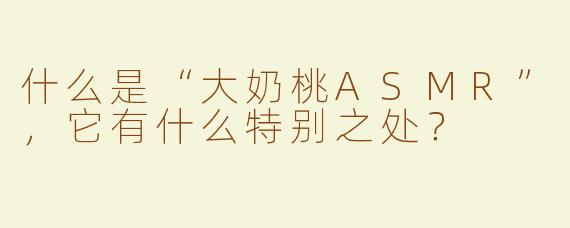 什么是“大奶桃ASMR”，它有什么特别之处？