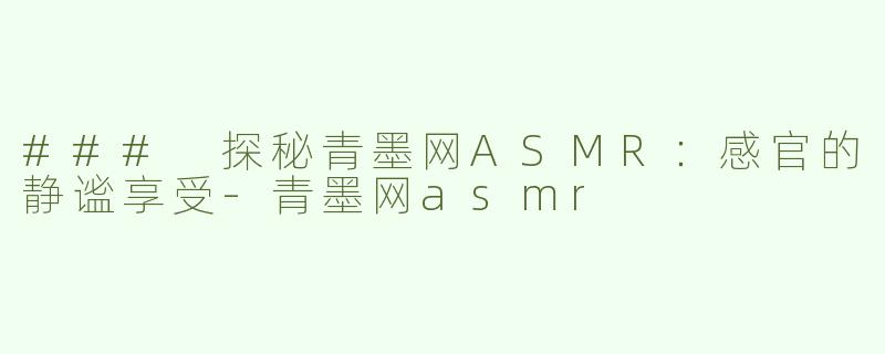 ### 探秘青墨网ASMR：感官的静谧享受