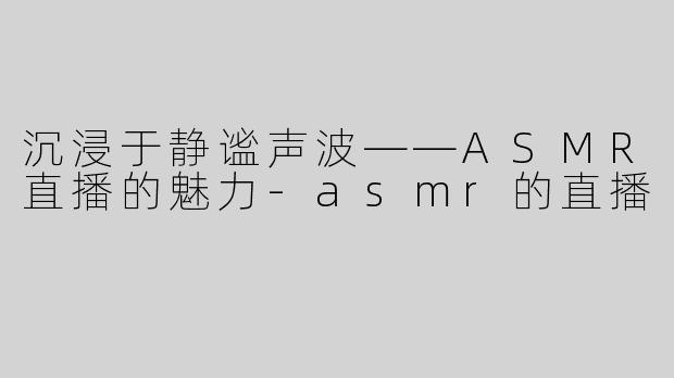 沉浸于静谧声波——ASMR直播的魅力