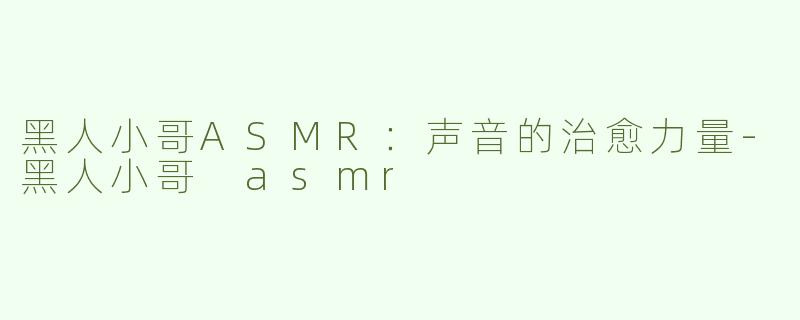 黑人小哥ASMR：声音的治愈力量-黑人小哥 asmr