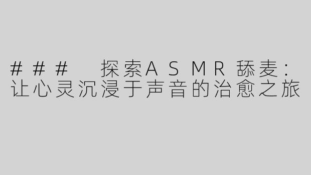 ### 探索ASMR舔麦：让心灵沉浸于声音的治愈之旅