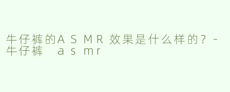 牛仔裤的ASMR效果是什么样的？