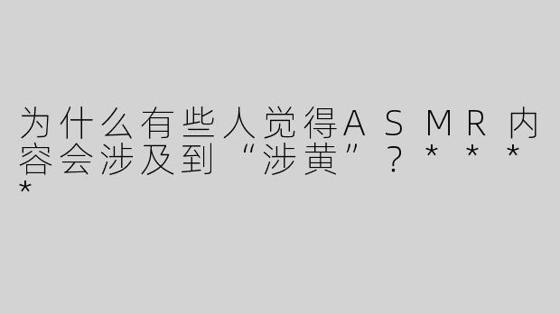 为什么有些人觉得ASMR内容会涉及到“涉黄”？****
