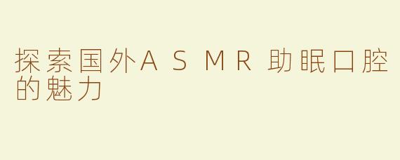 探索国外ASMR助眠口腔的魅力