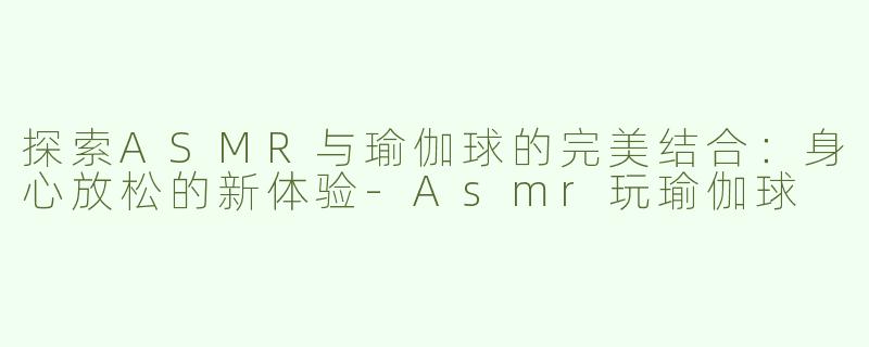 探索ASMR与瑜伽球的完美结合：身心放松的新体验