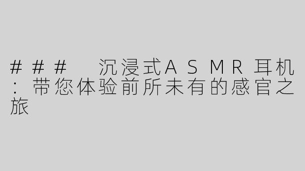 ### 沉浸式ASMR耳机：带您体验前所未有的感官之旅
