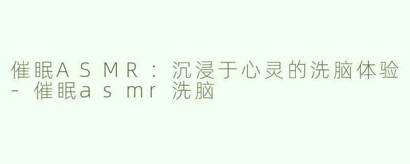 催眠ASMR：沉浸于心灵的洗脑体验-催眠asmr洗脑