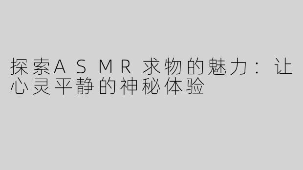 探索ASMR求物的魅力：让心灵平静的神秘体验