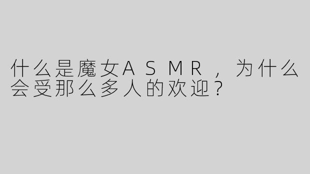 什么是魔女ASMR，为什么会受那么多人的欢迎？