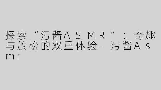 探索“污酱ASMR”：奇趣与放松的双重体验
