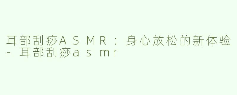 耳部刮痧ASMR：身心放松的新体验