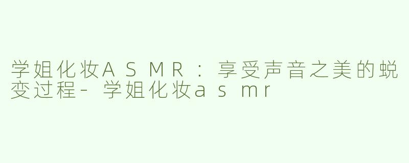 学姐化妆ASMR：享受声音之美的蜕变过程-学姐化妆asmr