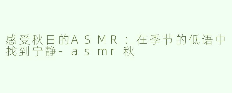 感受秋日的ASMR：在季节的低语中找到宁静-asmr秋