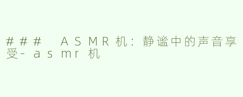 ### ASMR机：静谧中的声音享受-asmr机