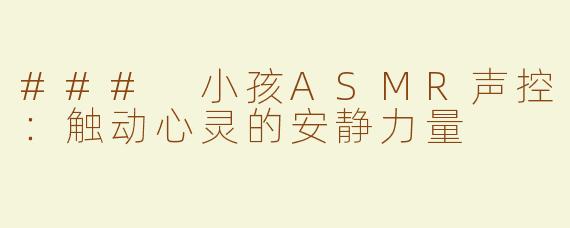 ### 小孩ASMR声控：触动心灵的安静力量