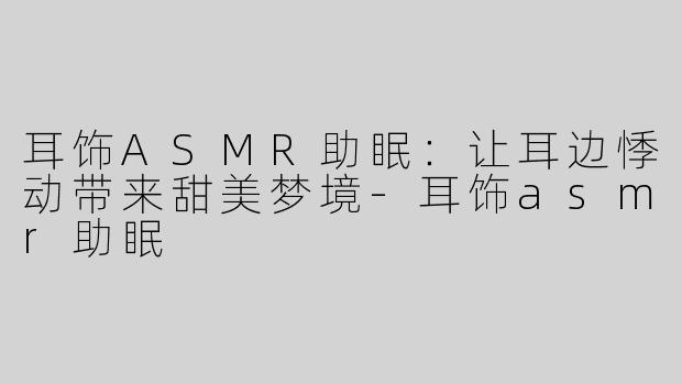 耳饰ASMR助眠：让耳边悸动带来甜美梦境-耳饰asmr助眠