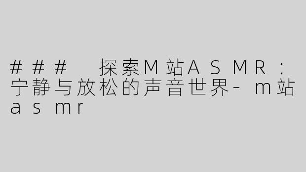 ### 探索M站ASMR：宁静与放松的声音世界-m站asmr
