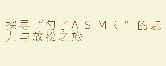 探寻“勺子ASMR”的魅力与放松之旅