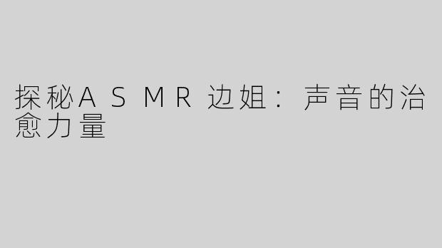探秘ASMR边姐：声音的治愈力量