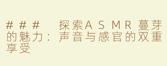 ### 探索ASMR蔓芽的魅力：声音与感官的双重享受