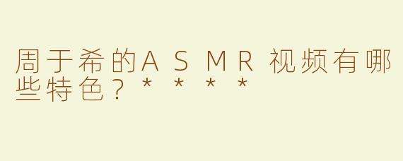 周于希的ASMR视频有哪些特色？****