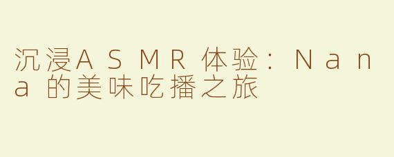 沉浸ASMR体验：Nana的美味吃播之旅