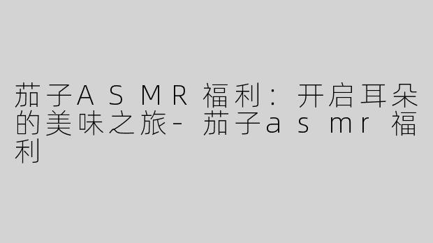茄子ASMR福利：开启耳朵的美味之旅