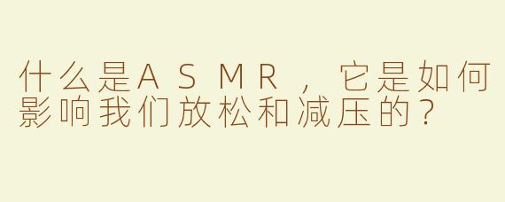 什么是ASMR，它是如何影响我们放松和减压的？