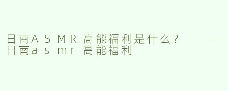日南ASMR高能福利是什么？  