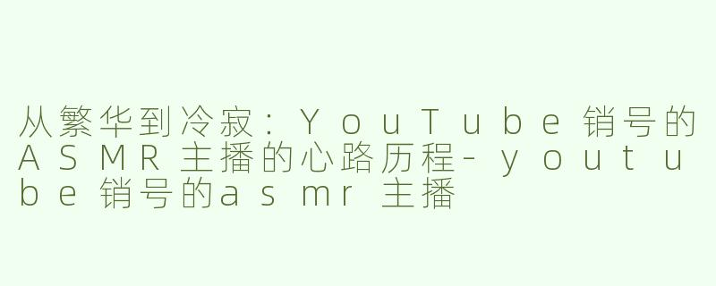 从繁华到冷寂：YouTube销号的ASMR主播的心路历程-youtube销号的asmr主播
