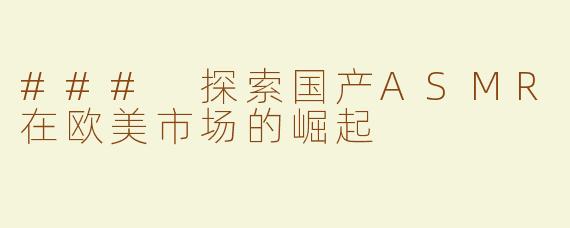 ### 探索国产ASMR在欧美市场的崛起