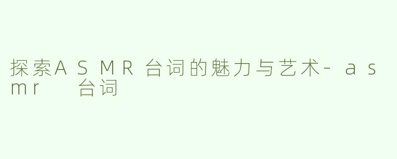 探索ASMR台词的魅力与艺术-asmr 台词