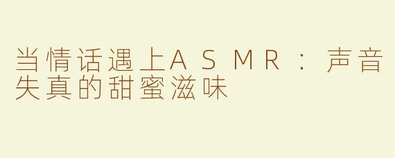 当情话遇上ASMR：声音失真的甜蜜滋味