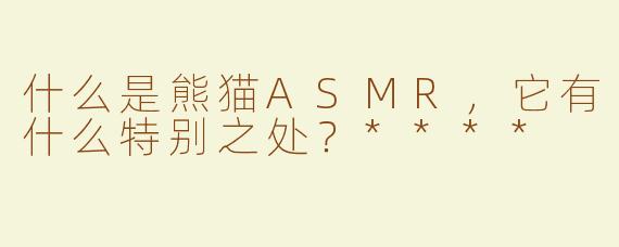 什么是熊猫ASMR，它有什么特别之处？****