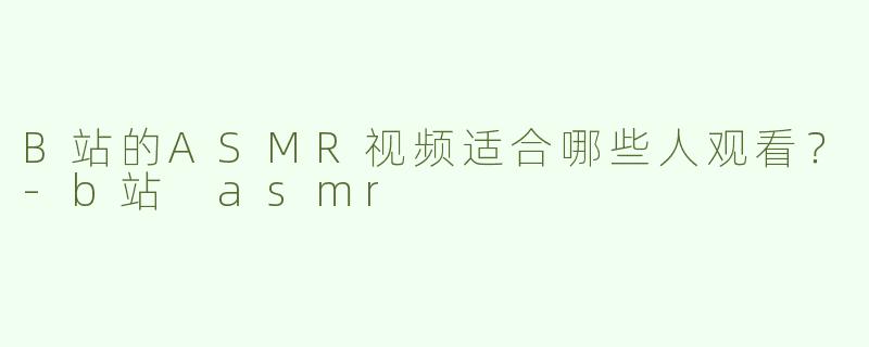 B站的ASMR视频适合哪些人观看？