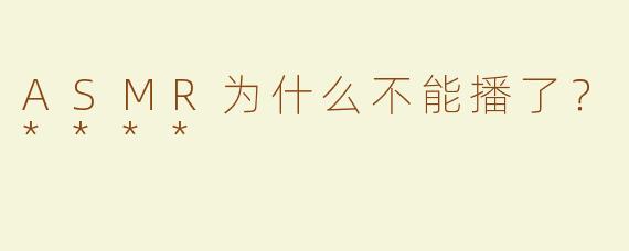 ASMR为什么不能播了？****