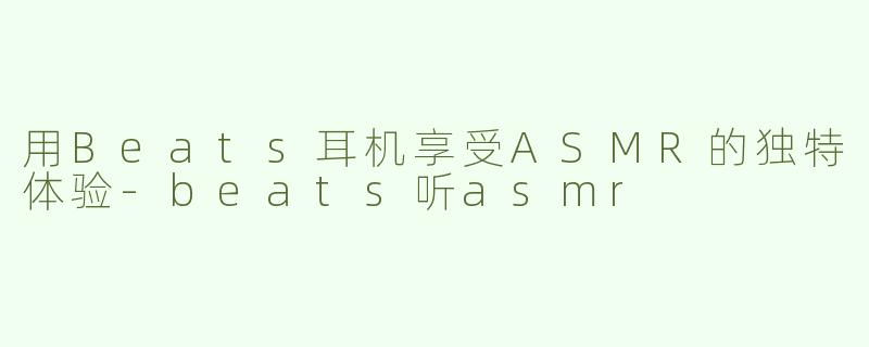 用Beats耳机享受ASMR的独特体验-beats听asmr