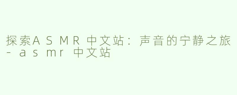 探索ASMR中文站：声音的宁静之旅-asmr中文站