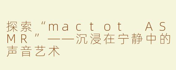 探索“mactot ASMR”——沉浸在宁静中的声音艺术