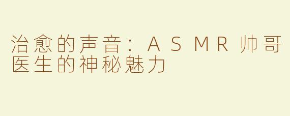 治愈的声音：ASMR帅哥医生的神秘魅力