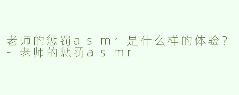 老师的惩罚asmr是什么样的体验？