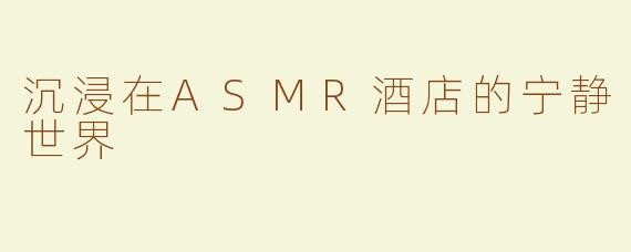 沉浸在ASMR酒店的宁静世界