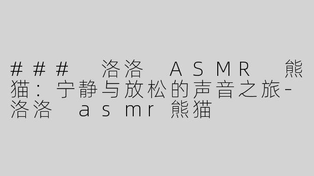 ### 洛洛 ASMR 熊猫：宁静与放松的声音之旅-洛洛 asmr熊猫