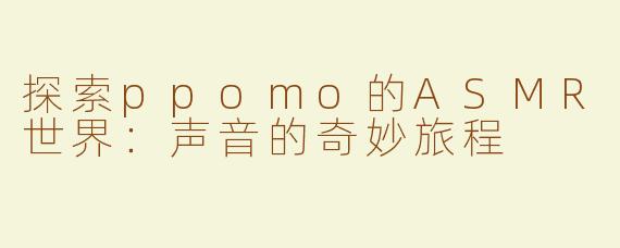 探索ppomo的ASMR世界：声音的奇妙旅程
