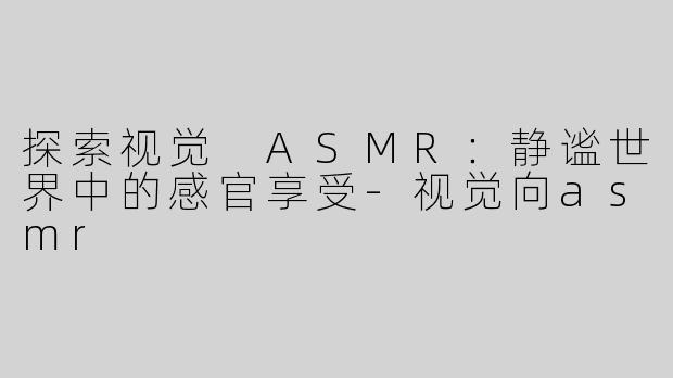 探索视觉 ASMR：静谧世界中的感官享受-视觉向asmr