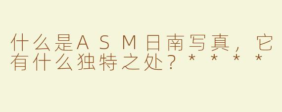 什么是ASM日南写真，它有什么独特之处？****