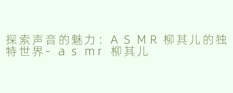 探索声音的魅力：ASMR柳其儿的独特世界