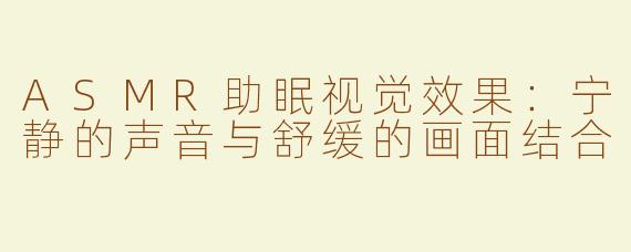 ASMR助眠视觉效果：宁静的声音与舒缓的画面结合