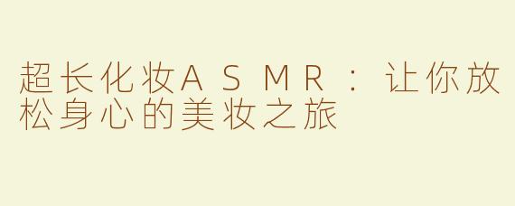 超长化妆ASMR：让你放松身心的美妆之旅